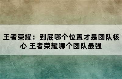 王者荣耀：到底哪个位置才是团队核心 王者荣耀哪个团队最强